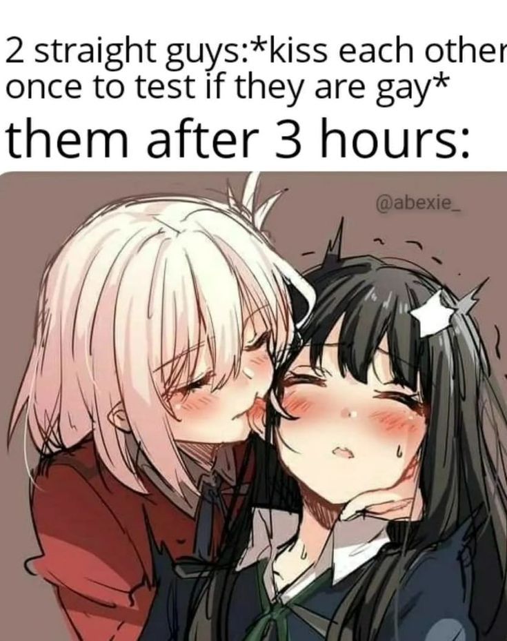 2 straight guys:*kiss each other
once to test If they are gay*

them after 3 hours: