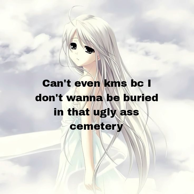 Can't even kms bc I
don't wanna be buried
in that ugly ass
cemetery