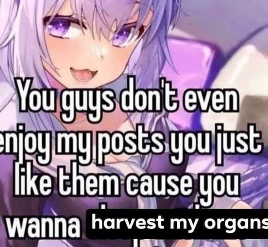 You guys don't even
enjoy my posts you just
like them cause you
wanna harvest my organs