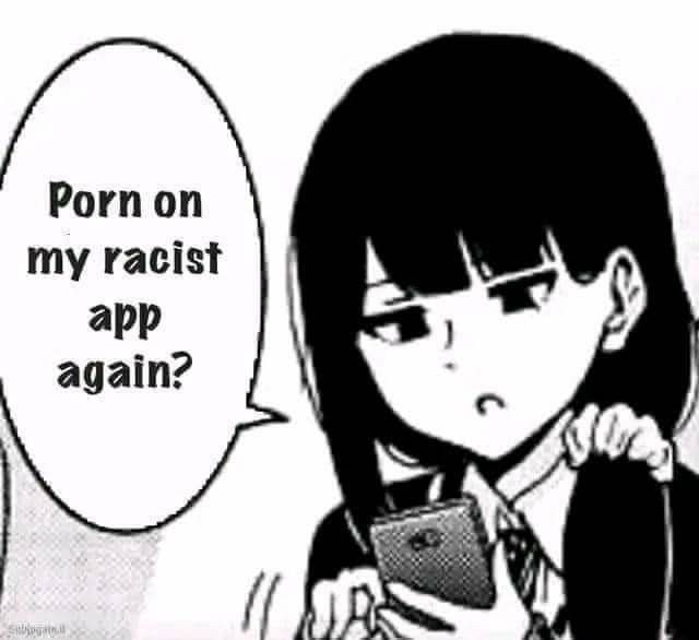 Porn on
my racist
app
again?