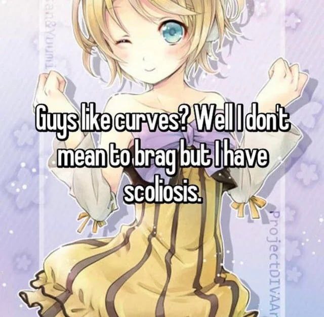 Guys like curves? Well I don't
mean to brag but I have
scoliosis.