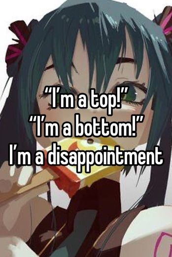 "I'm a top!"
"I'm a bottom!"
I'm a disappointment