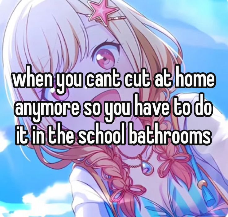 when you cant cut at home
anymore so you have to do
it in the school bathroom