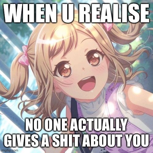 WHEN U REALISE

NO ONE ACTUALLY
GIVES A SHIT ABOUT YOU
