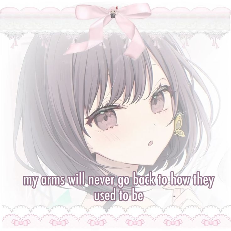 my arms will never go back to how they
used to be