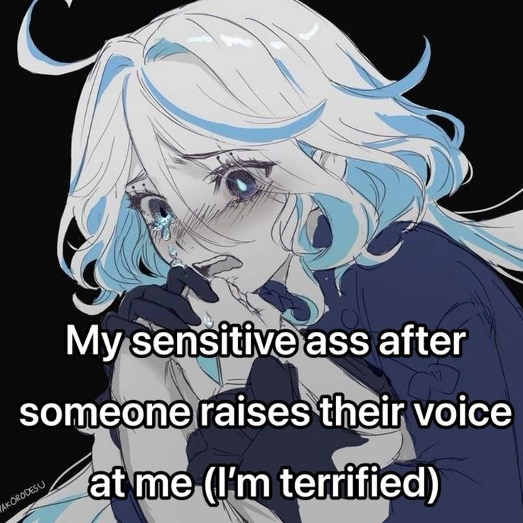 My sensitive ass after
someone raises their voice
at me (I'm terrified)