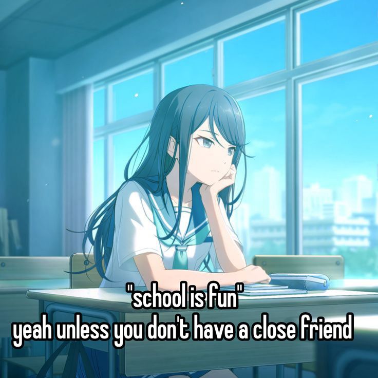 "school is fun"
yeah unless you don't have a close friend