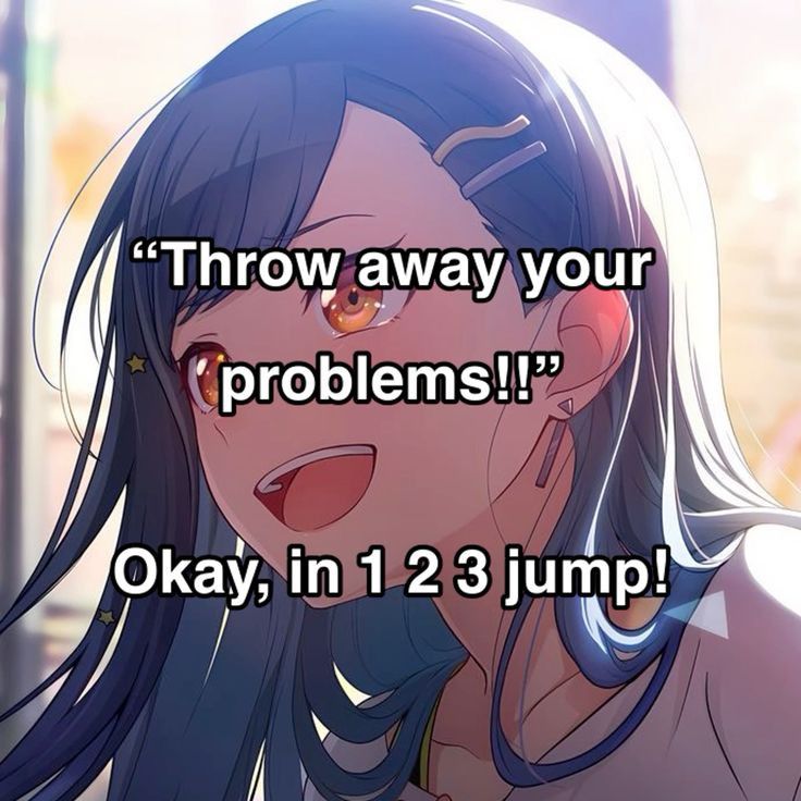 "Throw away your
problems!!"

Okay, in 1 2 3 jump!