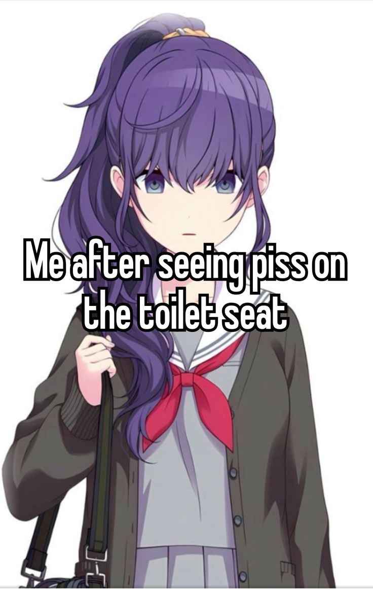 Me after seeing piss on
the toilet seat
