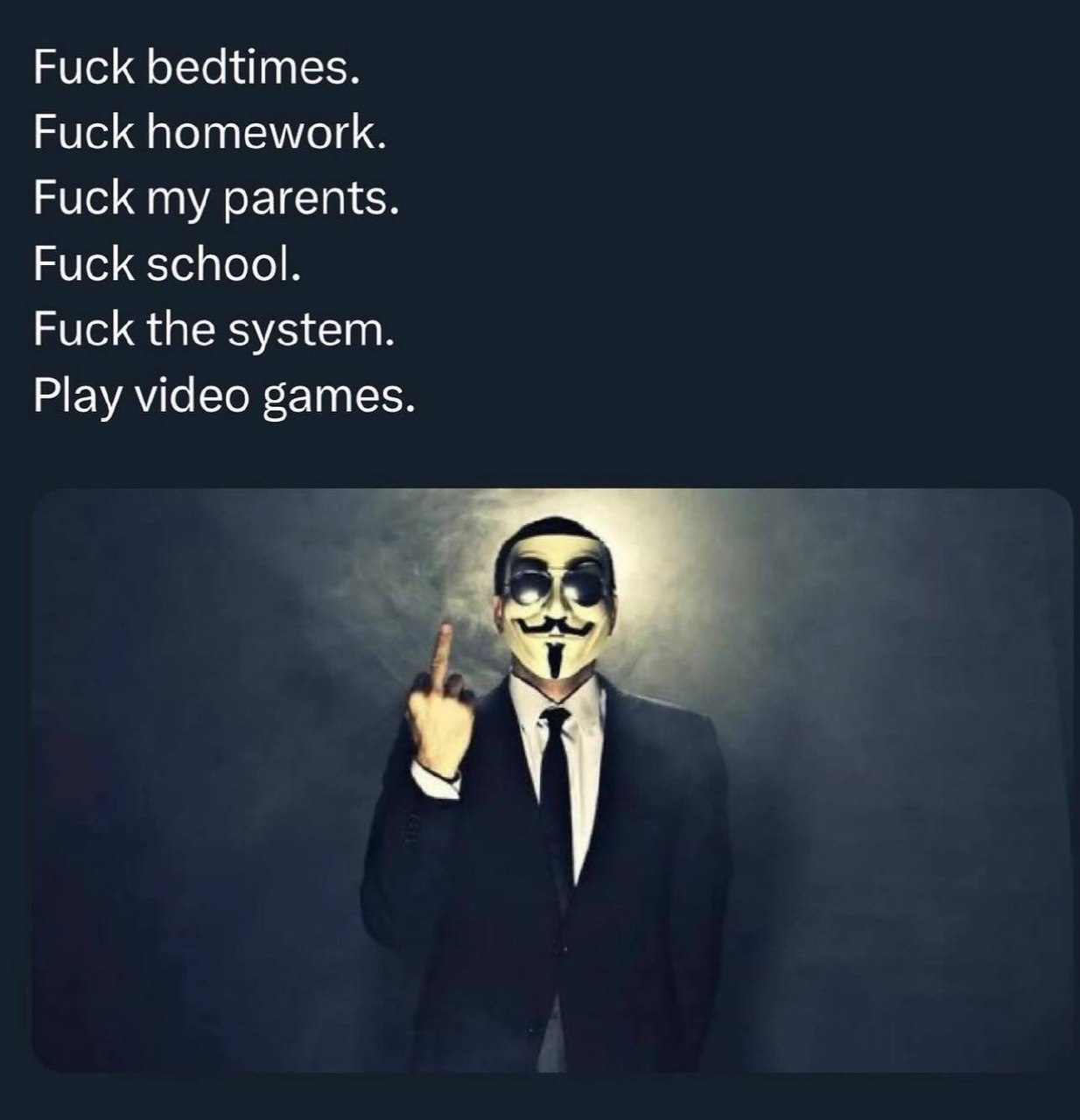 Fuck bedtimes.
Fuck homework.
Fuck my parents.
Fuck school.
Fuck the system.
Play video games.
