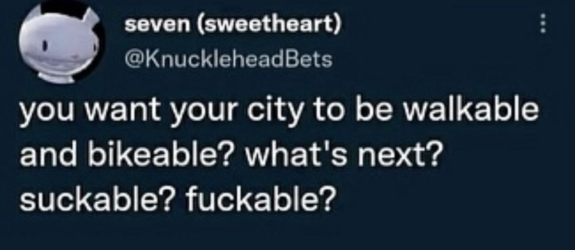 seven (sweetheart)
@KnuckleheadBets

you want your city to be walkable
and bikeable? what's next?
suckable? fuckable?