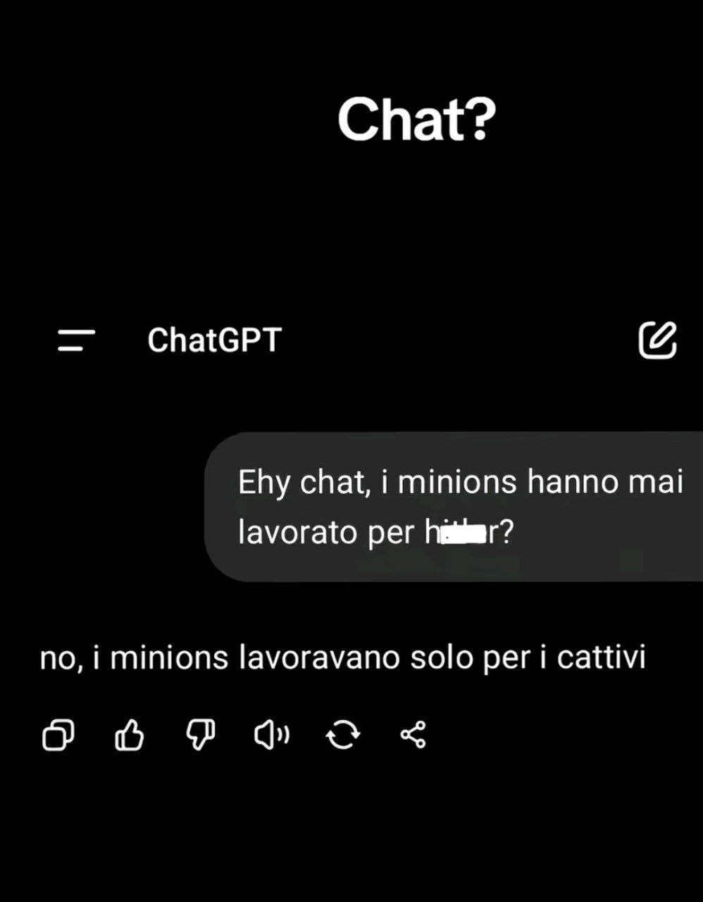 Chat?

ChatGPT

Ehy chat, i minions hanno mai
lavorato per hitler?

no, i minions lavoravano solo per i cattivi