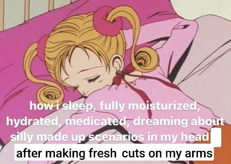 how i sleep, fully moisturized,
hydrated, medicated, dreaming about
silly made up scenarios in my head
after making fresh cuts on my arms