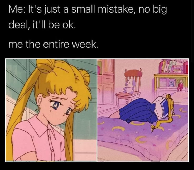 Me: It's just a small mistake, no big
deal, it'll be ok.

me the entire week.