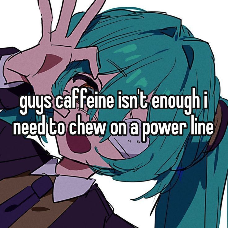 guys caffeine isn't enough i
need to chew on a power line