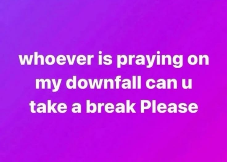 whoever is praying on
my downfall can u
take a break Please