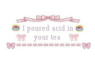 I poured acid in
your tea