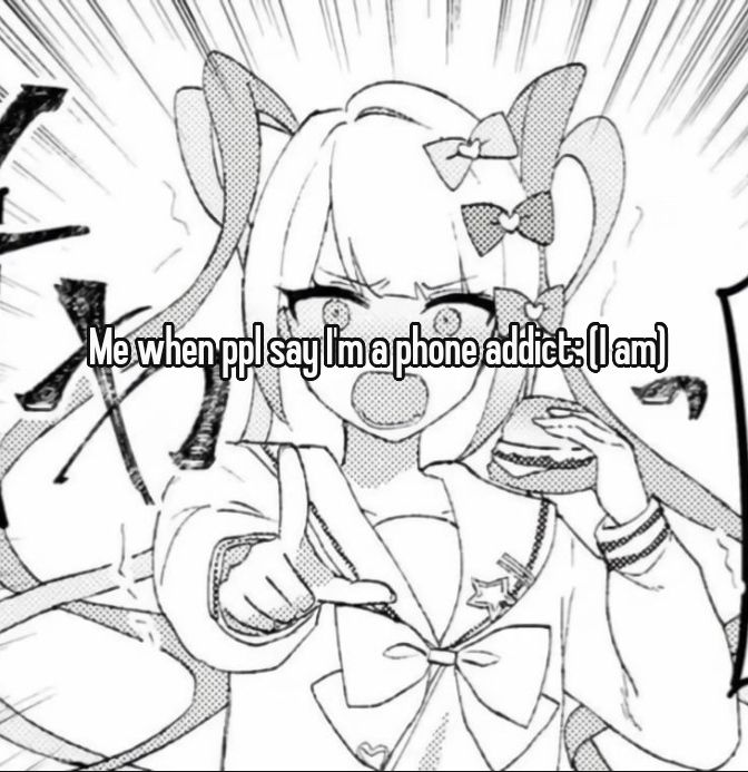 Me when ppl say I'm a phone addict: (I am)