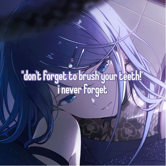 "don't forget to brush your teeth!"
i never forget