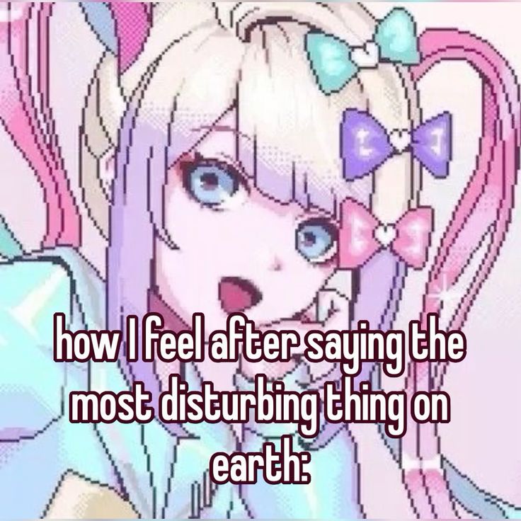 how I feel after saying the
most disturbing thing on
earth: