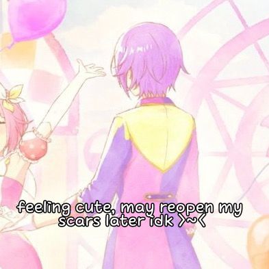 feeling cute, may reopen my
scars later idk >~<