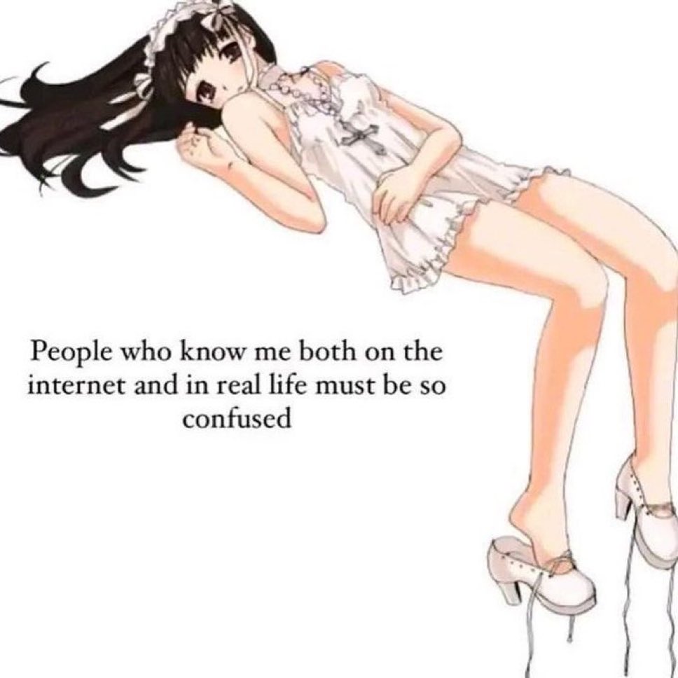 People who know me both on the
internet and in real life must be so
confused