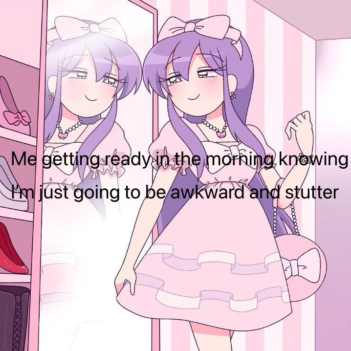 Me getting ready in the morning knowing
I'm just going to be awkward and stutter
