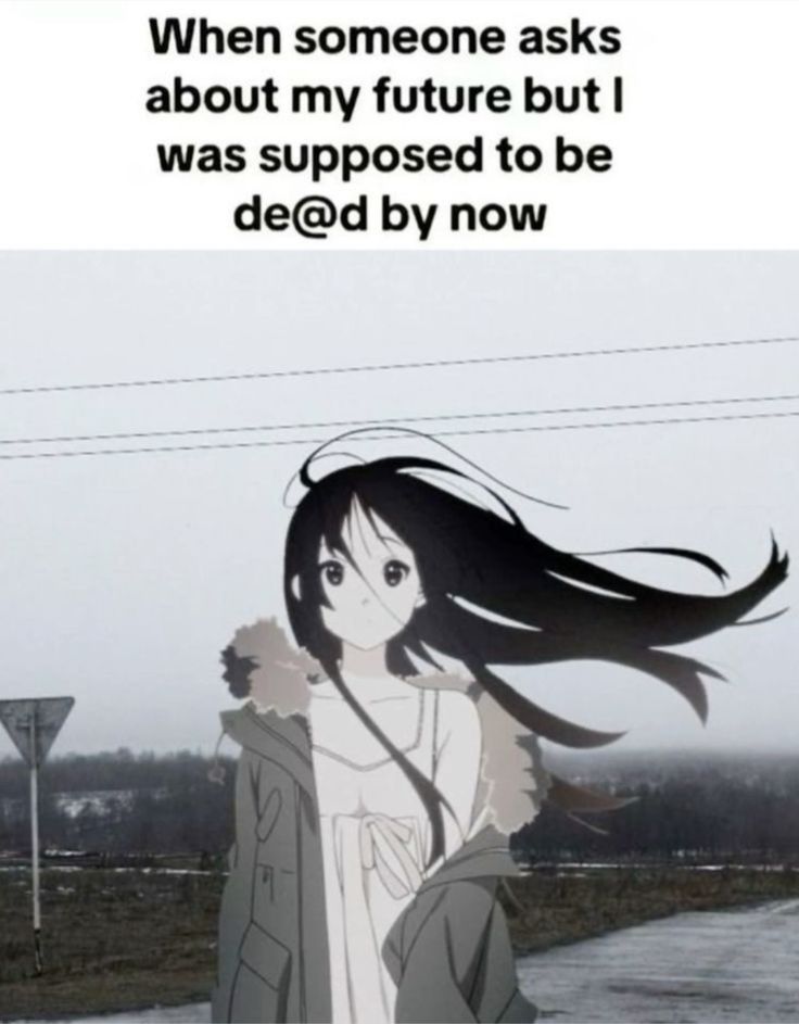 When someone asks
about my future but I
was supposed to be
de@d by now