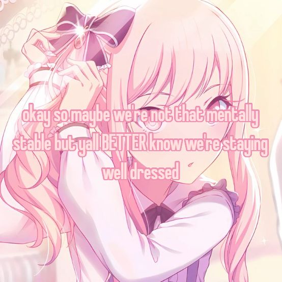 okay so maybe we're not that mentally
stable but yall BETTER know we're staying
well dressed