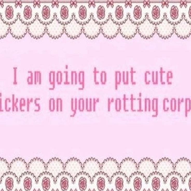 I am going to put cute
stickers on your rotting corpse