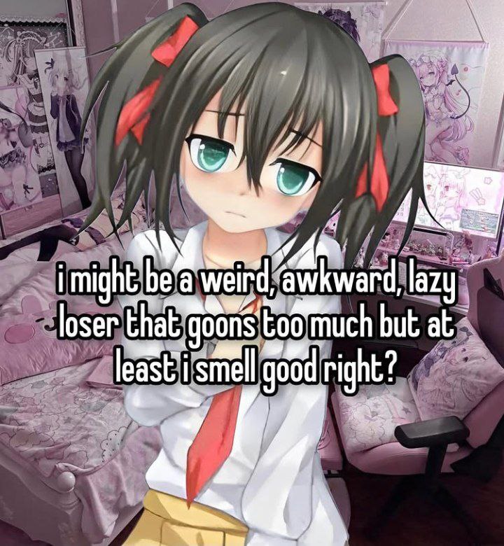 i might be a weird, awkward, lazy
loser that goons to much but at
least i smell good right?