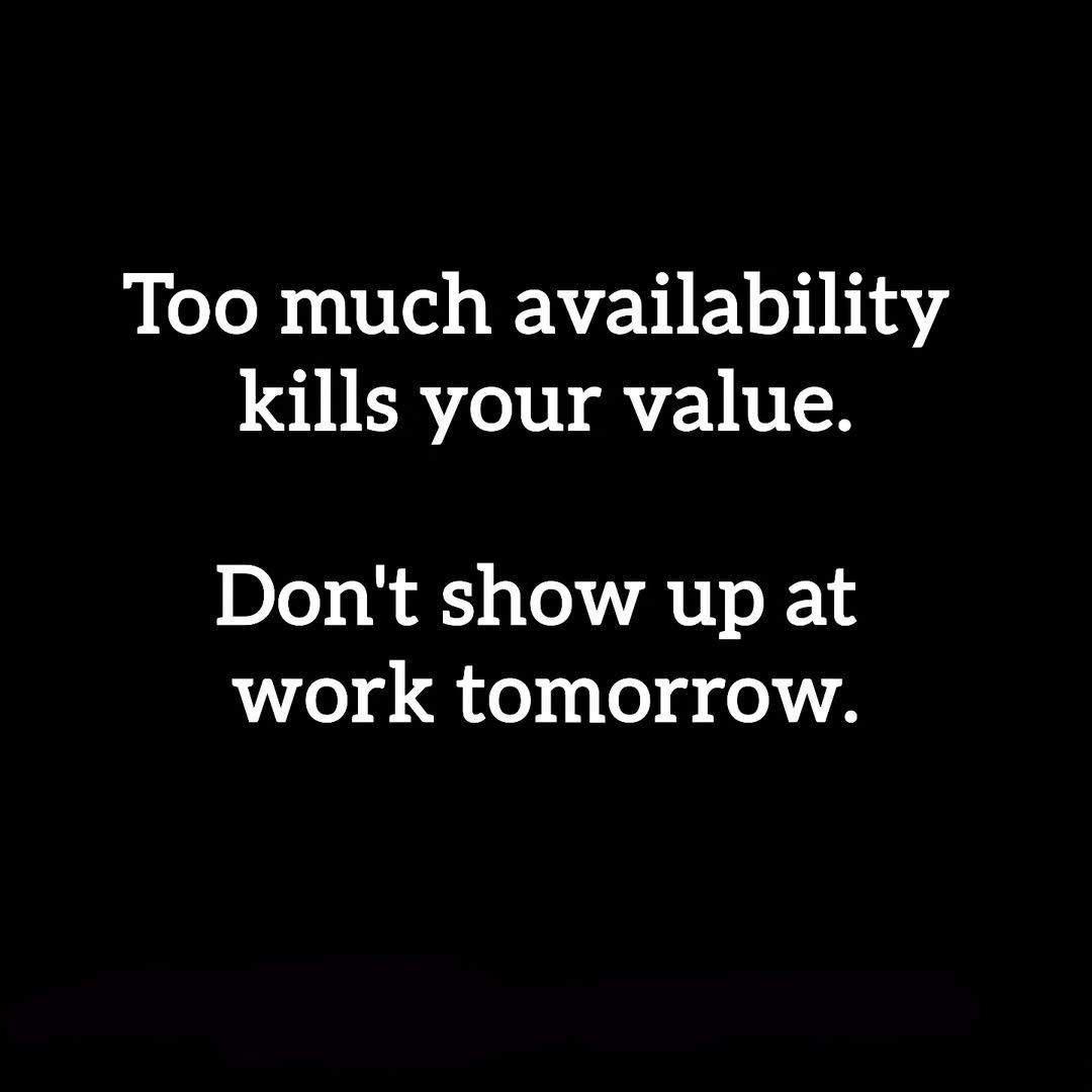 Too much availability
kills your value.

Don't show up at
work tomorrow.