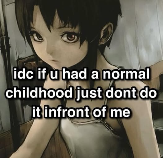 idc if u had a normal
childhood just dont do
it infront of me