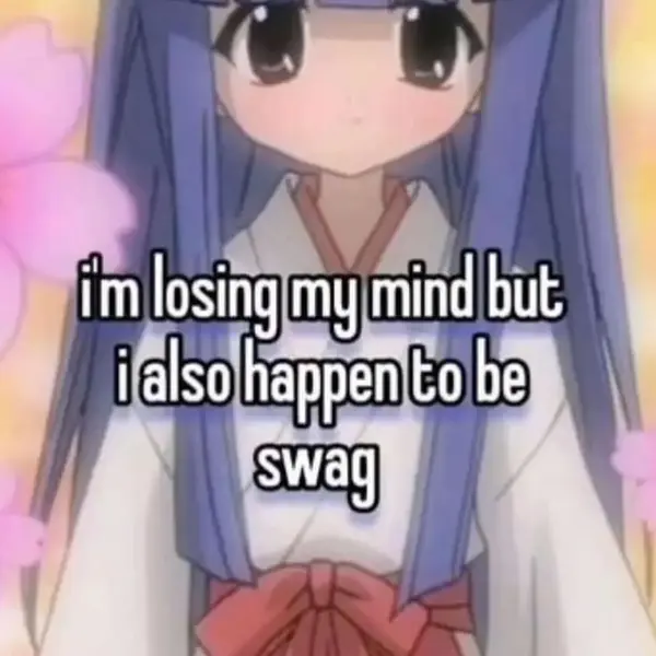 i'm losing my mind but
i also happen to be
swag