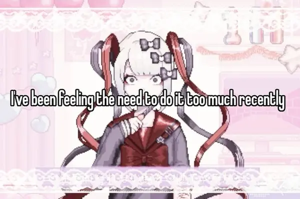 I've been feeling the need to do it too much recently