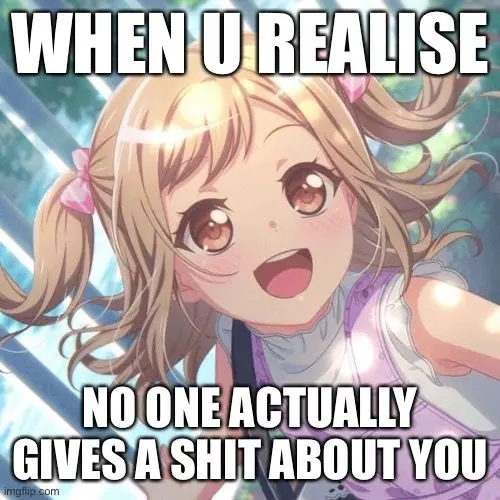 WHEN U REALISE

NO ONE ACTUALLY
GIVES A SHIT ABOUT YOU