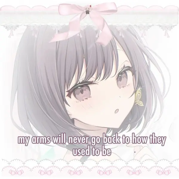 my arms will never go back to how they
used to be