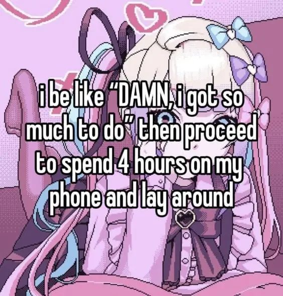 i be like "DAMN, i got so
much to do" then proceed
to spend 4 hours on my
phone and lay around