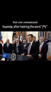 that one unemployed
homie after hearing the word "j*b"