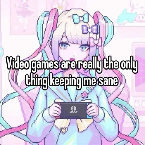Video games are really the only
thing keeping me sane