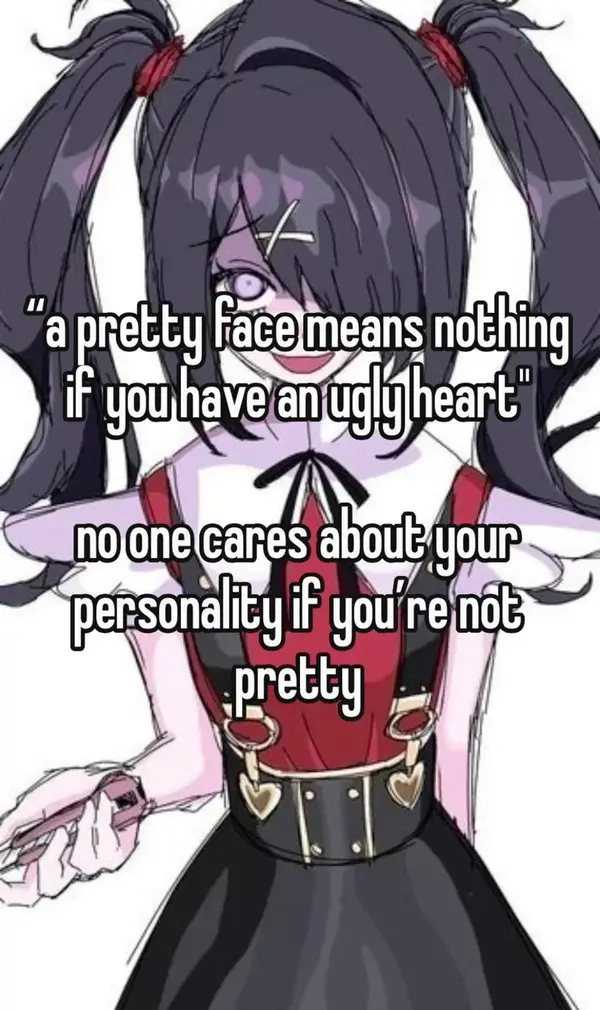 "a pretty face means nothing
if you have an ugly heart"

no one cares about your
personality if you're not
pretty