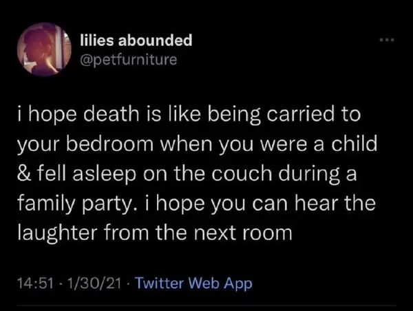 | lilies abounded

aa

i hope death is like being carried to
your bedroom when you were a child

& fell asleep on the couch during a
family party. i hope you can hear the
laughter from the next room

Pevitier Wels Ajj
