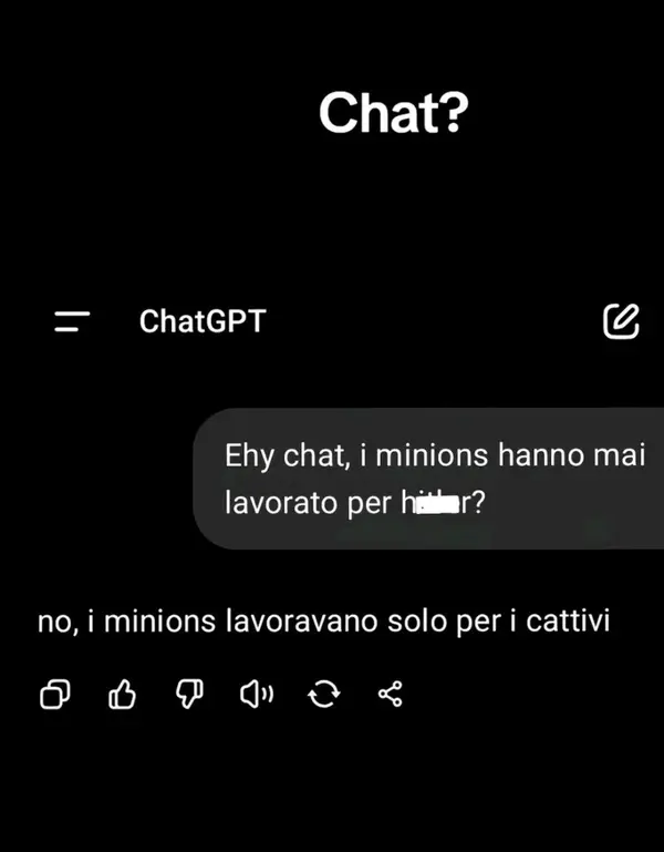 Chat?

ChatGPT

Ehy chat, i minions hanno mai
lavorato per hitler?

no, i minions lavoravano solo per i cattivi