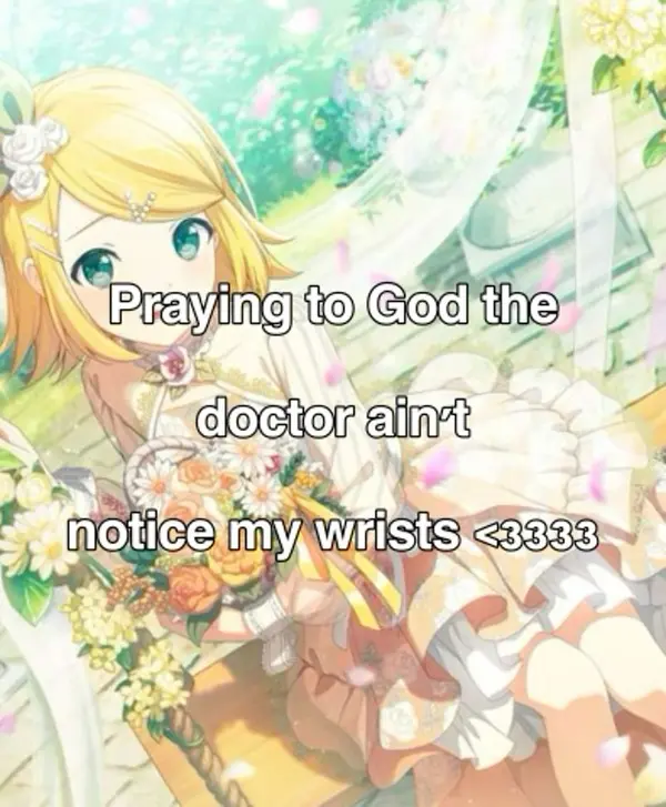 Praying to God the
doctor ain't
notice my wrists <3333