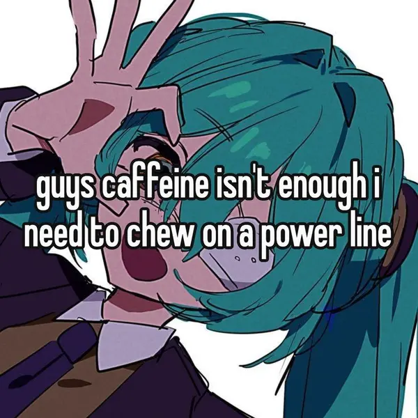guys caffeine isn't enough i
need to chew on a power line