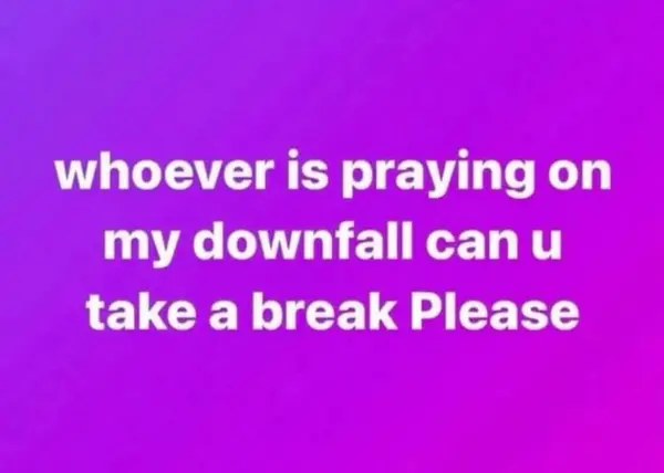 whoever is praying on
my downfall can u
take a break Please