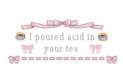 I poured acid in
your tea