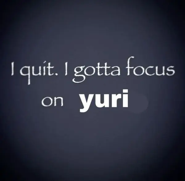 I quit. I gotta focus
on yuri