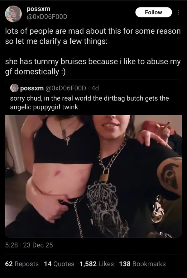 @, ess Follow

lots of people are mad about this for some reason
so let me clarify a few things:

she has tummy bruises because i like to abuse my
gf domestically :)

@) possxm

sorry chud, in the real world the dirtbag butch gets the
angelic puppygirl twink

/