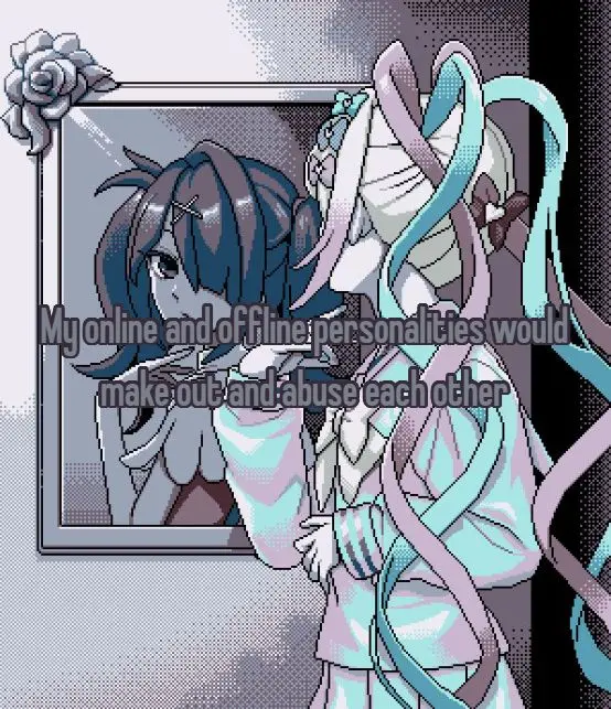 My online and offline personalities would
make out and abuse each other
